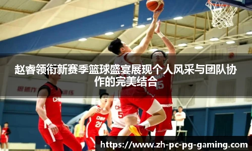 赵睿领衔新赛季篮球盛宴展现个人风采与团队协作的完美结合