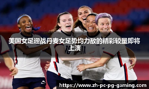 美国女足迎战丹麦女足势均力敌的精彩较量即将上演