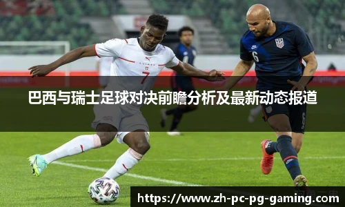 巴西与瑞士足球对决前瞻分析及最新动态报道