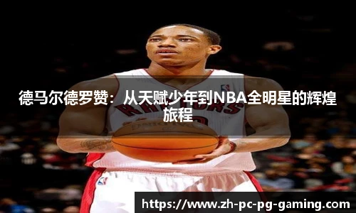 德马尔德罗赞：从天赋少年到NBA全明星的辉煌旅程