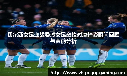 切尔西女足迎战曼城女足巅峰对决精彩瞬间回顾与赛前分析