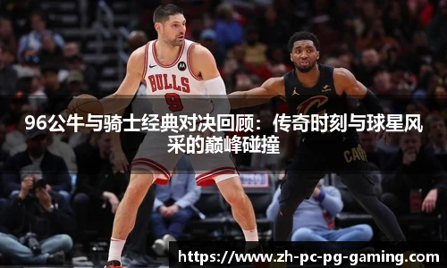 96公牛与骑士经典对决回顾：传奇时刻与球星风采的巅峰碰撞