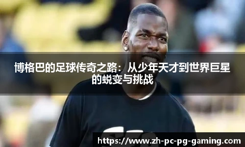 博格巴的足球传奇之路：从少年天才到世界巨星的蜕变与挑战