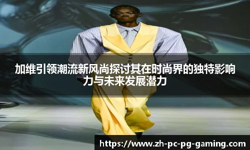 加维引领潮流新风尚探讨其在时尚界的独特影响力与未来发展潜力